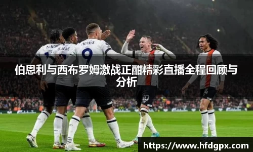伯恩利与西布罗姆激战正酣精彩直播全程回顾与分析