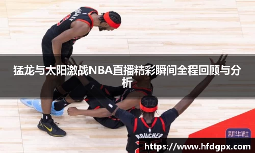 猛龙与太阳激战NBA直播精彩瞬间全程回顾与分析