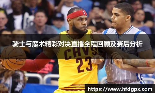 骑士与魔术精彩对决直播全程回顾及赛后分析