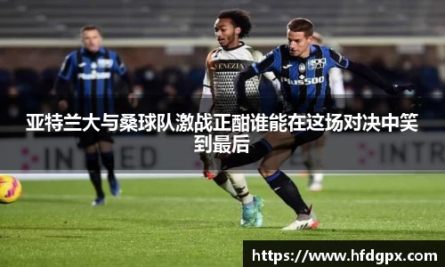 亚特兰大与桑球队激战正酣谁能在这场对决中笑到最后