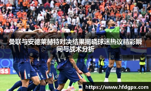 曼联与安德莱赫特对决结果揭晓球迷热议精彩瞬间与战术分析